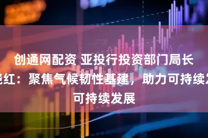创通网配资 亚投行投资部门局长杨晓红：聚焦气候韧性基建，助力可持续发展