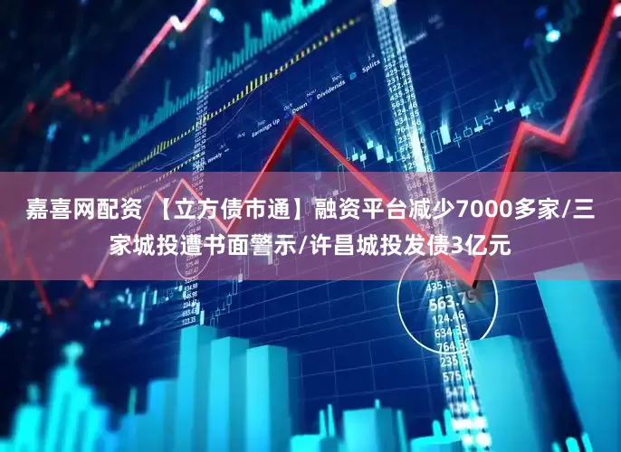 嘉喜网配资 【立方债市通】融资平台减少7000多家/三家城投遭书面警示/许昌城投发债3亿元