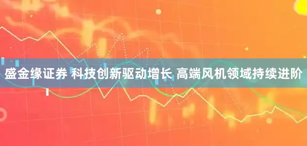 盛金缘证券 科技创新驱动增长 高端风机领域持续进阶