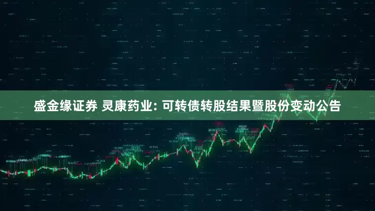 盛金缘证券 灵康药业: 可转债转股结果暨股份变动公告