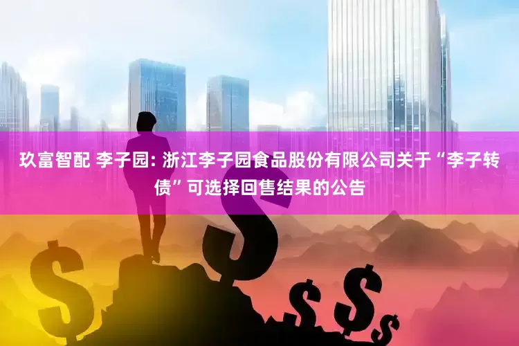 玖富智配 李子园: 浙江李子园食品股份有限公司关于“李子转债”可选择回售结果的公告