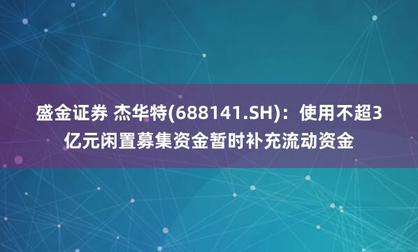 盛金证券 杰华特(688141.SH)：使用不超3亿元闲置募集资金暂时补充流动资金