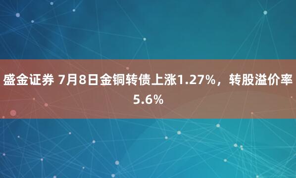 盛金证券 7月8日金铜转债上涨1.27%，转股溢价率5.6%