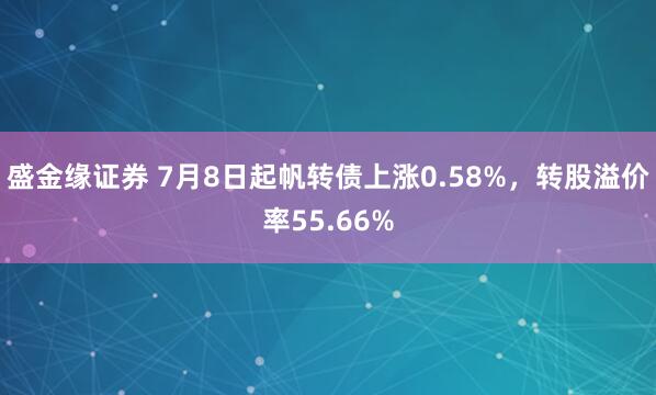 盛金缘证券 7月8日起帆转债上涨0.58%，转股溢价率55.66%