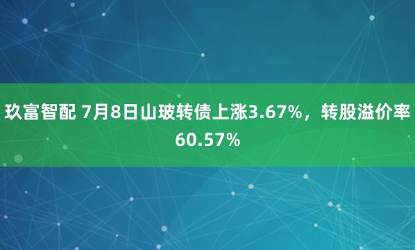 玖富智配 7月8日山玻转债上涨3.67%，转股溢价率60.57%