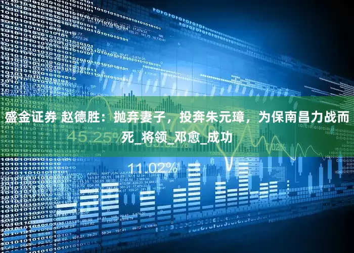 盛金证券 赵德胜：抛弃妻子，投奔朱元璋，为保南昌力战而死_将领_邓愈_成功