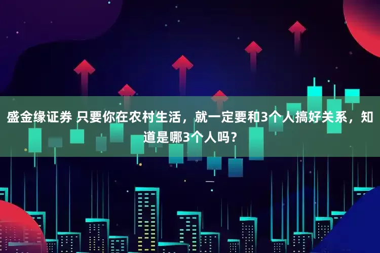 盛金缘证券 只要你在农村生活，就一定要和3个人搞好关系，知道是哪3个人吗？