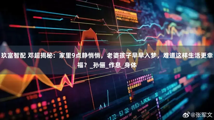 玖富智配 邓超揭秘：家里9点静悄悄，老婆孩子早早入梦，难道这样生活更幸福？_孙俪_作息_身体