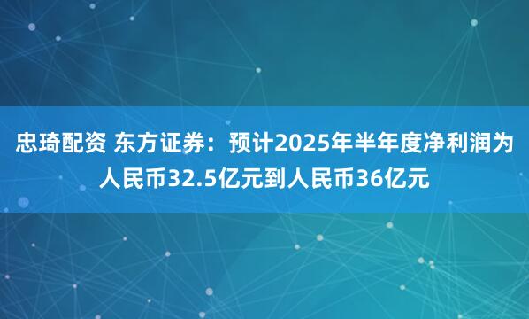 忠琦配资 东方证券：预计2025年半年度净利润为人民币32.5亿元到人民币36亿元