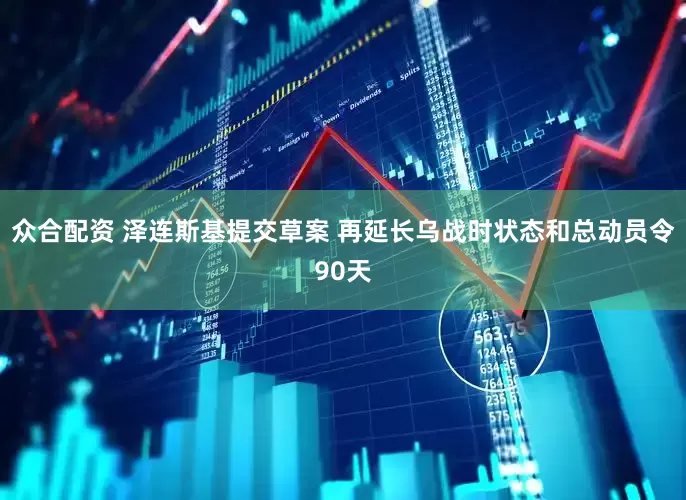 众合配资 泽连斯基提交草案 再延长乌战时状态和总动员令90天