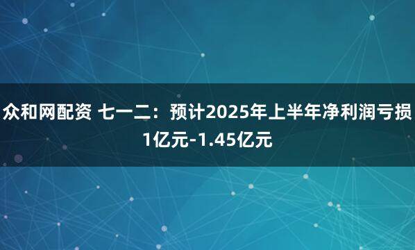 众和网配资 七一二：预计2025年上半年净利润亏损1亿元-1.45亿元