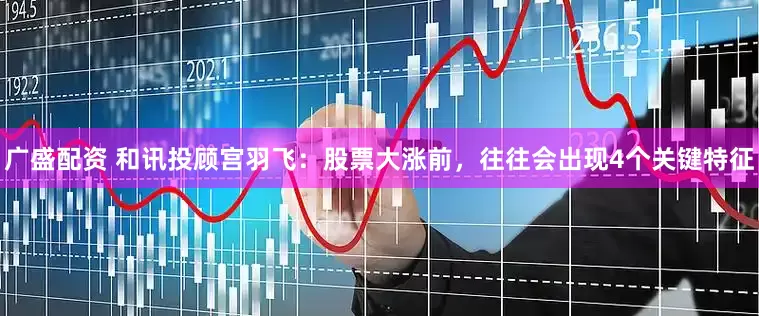 广盛配资 和讯投顾宫羽飞：股票大涨前，往往会出现4个关键特征