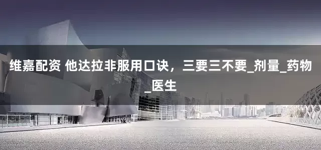 维嘉配资 他达拉非服用口诀，三要三不要_剂量_药物_医生