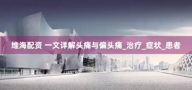 维海配资 一文详解头痛与偏头痛_治疗_症状_患者