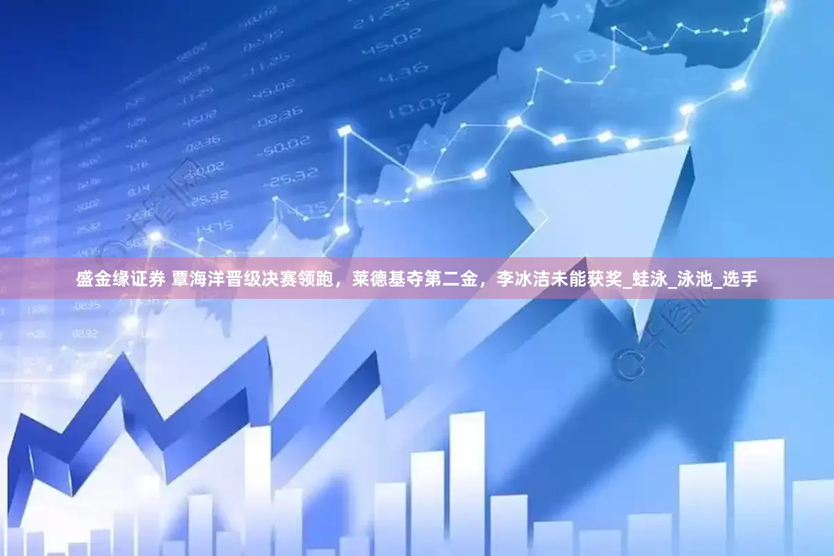 盛金缘证券 覃海洋晋级决赛领跑，莱德基夺第二金，李冰洁未能获奖_蛙泳_泳池_选手