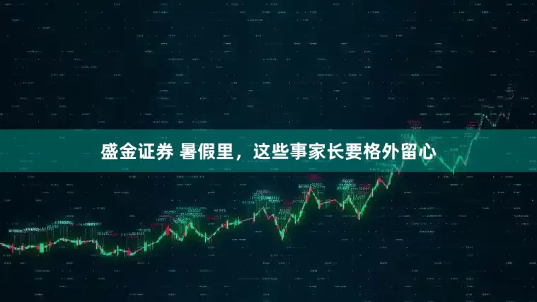 盛金证券 暑假里，这些事家长要格外留心