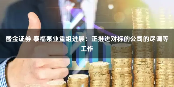 盛金证券 泰福泵业重组进展：正推进对标的公司的尽调等工作