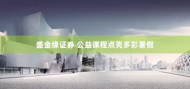 盛金缘证券 公益课程点亮多彩暑假