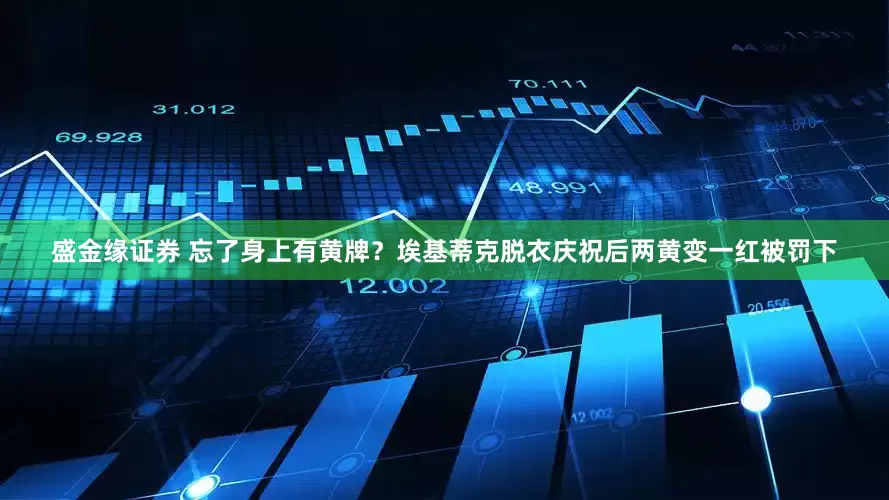 盛金缘证券 忘了身上有黄牌？埃基蒂克脱衣庆祝后两黄变一红被罚下