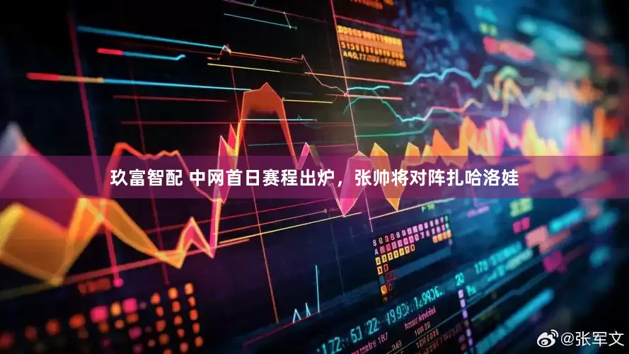 玖富智配 中网首日赛程出炉，张帅将对阵扎哈洛娃