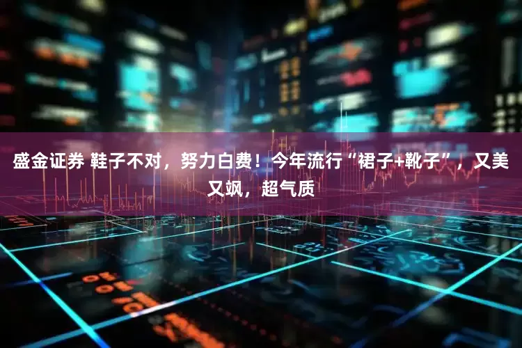 盛金证券 鞋子不对，努力白费！今年流行“裙子+靴子”，又美又飒，超气质