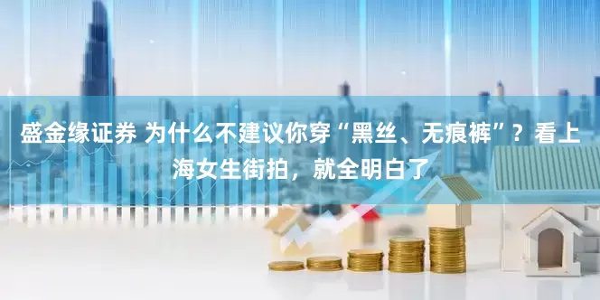 盛金缘证券 为什么不建议你穿“黑丝、无痕裤”？看上海女生街拍，就全明白了