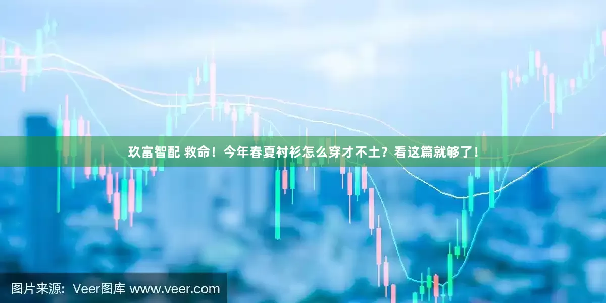 玖富智配 救命！今年春夏衬衫怎么穿才不土？看这篇就够了！