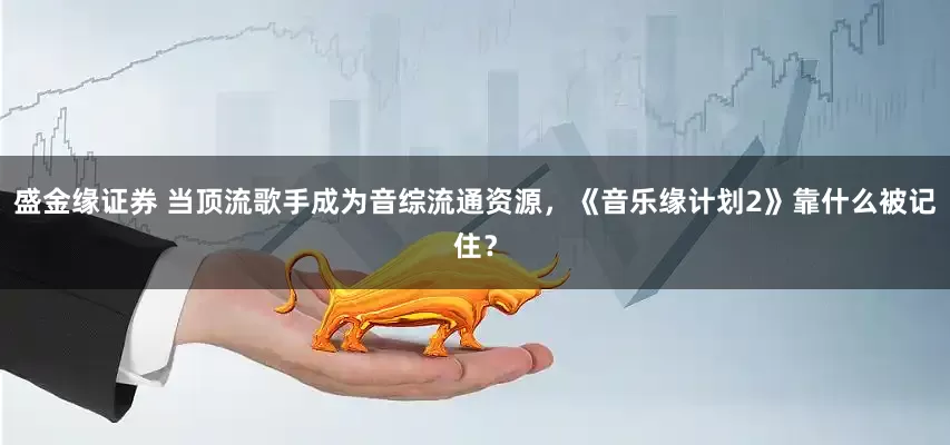 盛金缘证券 当顶流歌手成为音综流通资源，《音乐缘计划2》靠什么被记住？