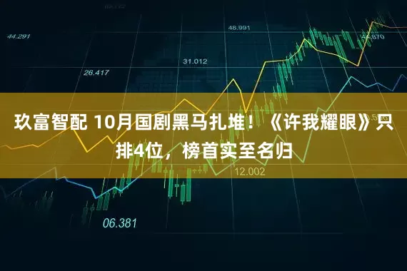 玖富智配 10月国剧黑马扎堆！《许我耀眼》只排4位，榜首实至名归