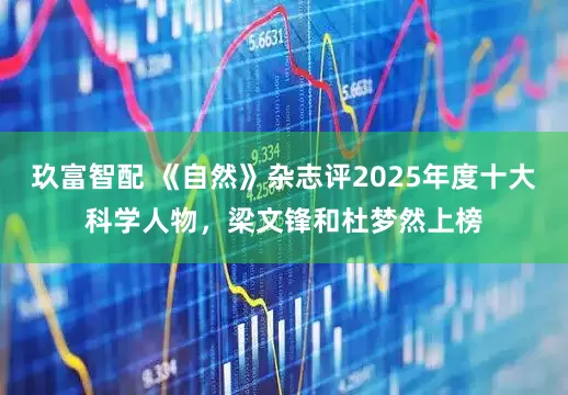 玖富智配 《自然》杂志评2025年度十大科学人物,梁文锋和杜梦然上榜
