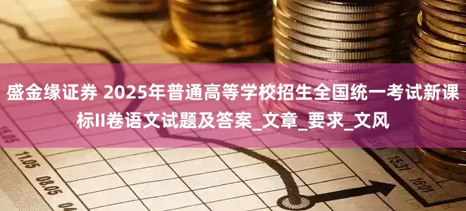 盛金缘证券 2025年普通高等学校招生全国统一考试新课标II卷语文试题及答案_文章_要求_文风