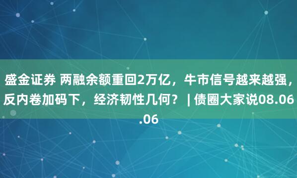 盛金证券 两融余额重回2万亿，牛市信号越来越强，反内卷加码下，经济韧性几何？ | 债圈大家说08.06