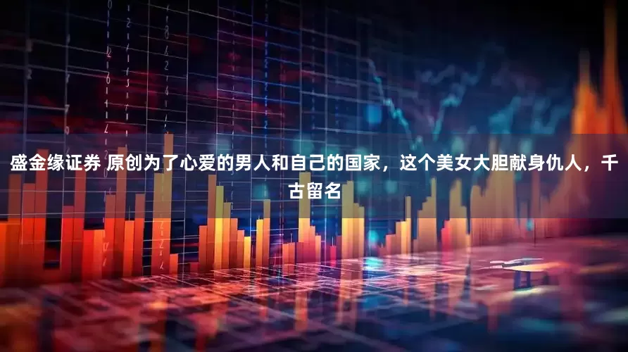 盛金缘证券 原创为了心爱的男人和自己的国家，这个美女大胆献身仇人，千古留名