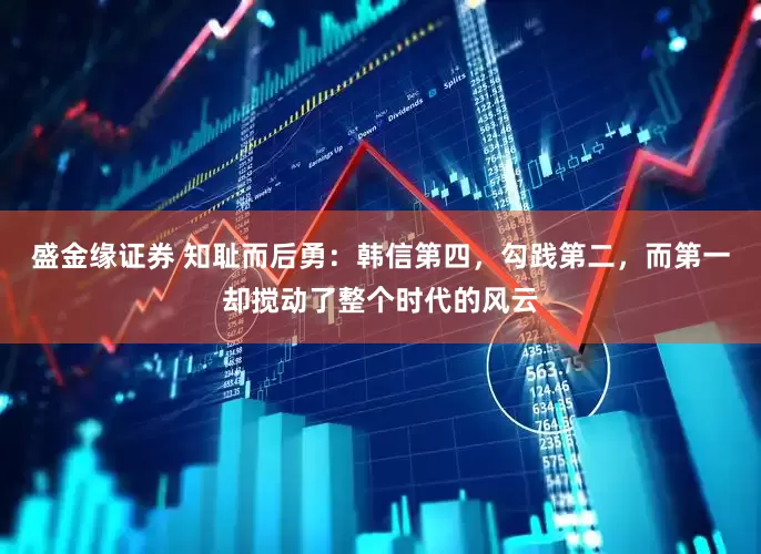 盛金缘证券 知耻而后勇：韩信第四，勾践第二，而第一却搅动了整个时代的风云
