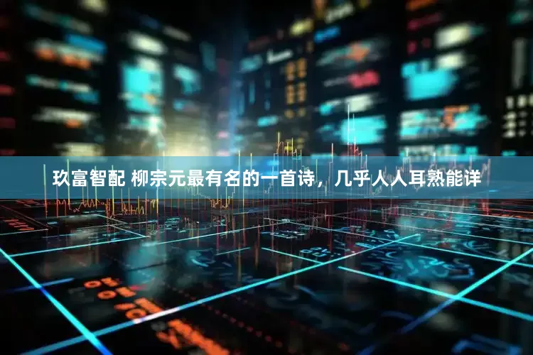 玖富智配 柳宗元最有名的一首诗，几乎人人耳熟能详