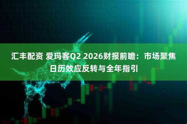 汇丰配资 爱玛客Q2 2026财报前瞻：市场聚焦日历效应反转与全年指引