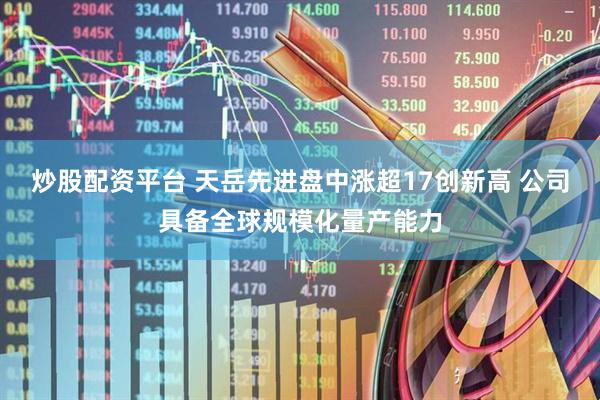 炒股配资平台 天岳先进盘中涨超17创新高 公司具备全球规模化量产能力
