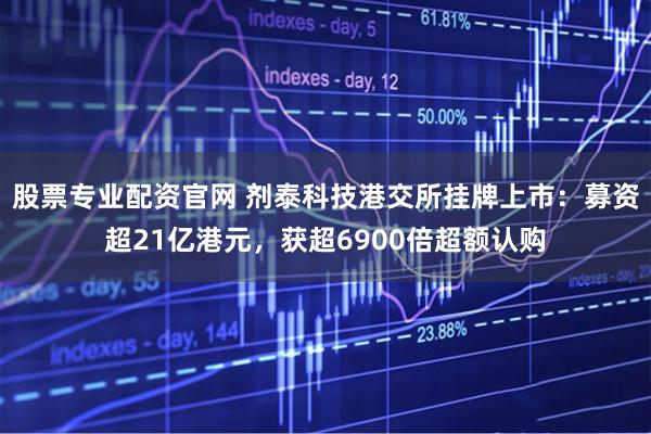 股票专业配资官网 剂泰科技港交所挂牌上市：募资超21亿港元，获超6900倍超额认购