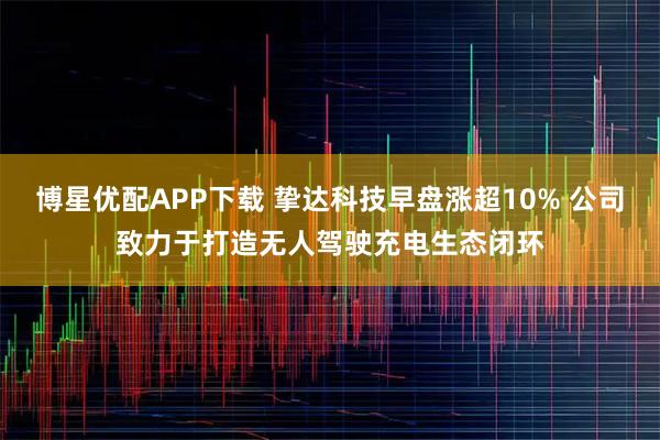 博星优配APP下载 挚达科技早盘涨超10% 公司致力于打造无人驾驶充电生态闭环